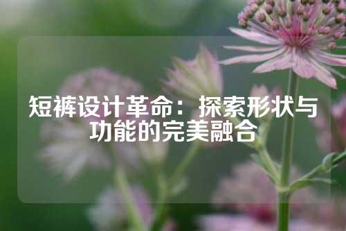 短裤设计革命：探索形状与功能的完美融合
