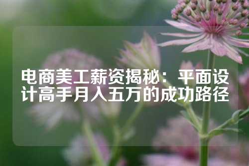 电商美工薪资揭秘：平面设计高手月入五万的成功路径