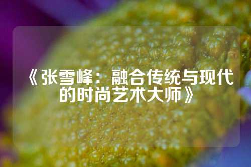 《张雪峰：融合传统与现代的时尚艺术大师》