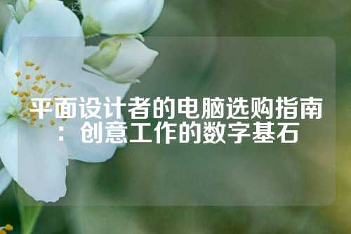 平面设计者的电脑选购指南：创意工作的数字基石