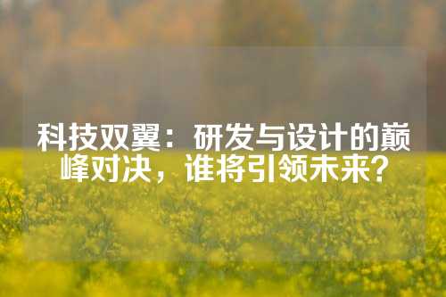 科技双翼：研发与设计的巅峰对决，谁将引领未来？