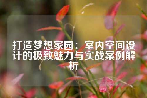 打造梦想家园：室内空间设计的极致魅力与实战案例解析