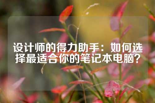 设计师的得力助手：如何选择最适合你的笔记本电脑？
