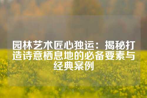园林艺术匠心独运:揭秘打造诗意栖息地的必备要素与经典案例