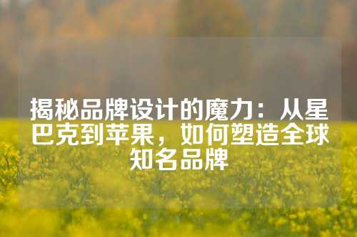 揭秘品牌设计的魔力：从星巴克到苹果，如何塑造全球知名品牌