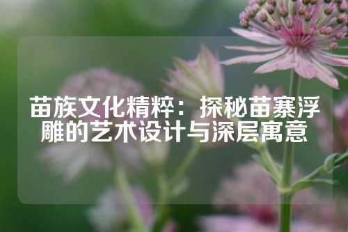 苗族文化精粹：探秘苗寨浮雕的艺术设计与深层寓意