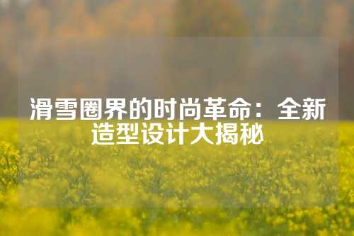 滑雪圈界的时尚革命：全新造型设计大揭秘