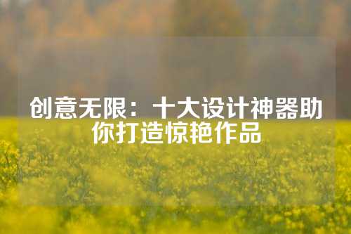 创意无限：十大设计神器助你打造惊艳作品