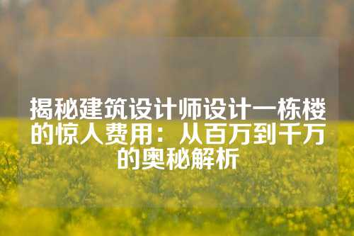 揭秘建筑设计师设计一栋楼的惊人费用：从百万到千万的奥秘解析