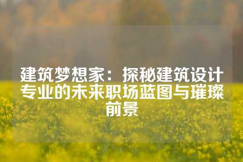建筑梦想家：探秘建筑设计专业的未来职场蓝图与璀璨前景