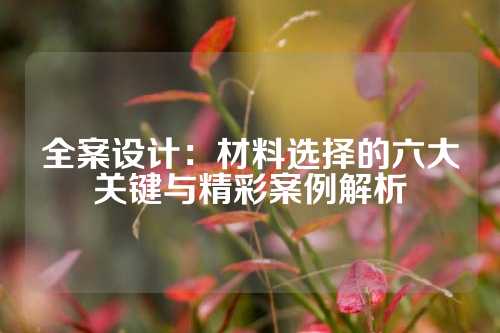 全案设计：材料选择的六大关键与精彩案例解析