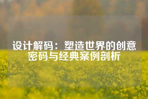 设计解码：塑造世界的创意密码与经典案例剖析
