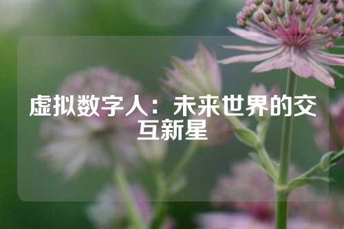 虚拟数字人：未来世界的交互新星