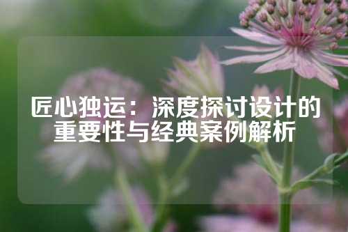 匠心独运：深度探讨设计的重要性与经典案例解析