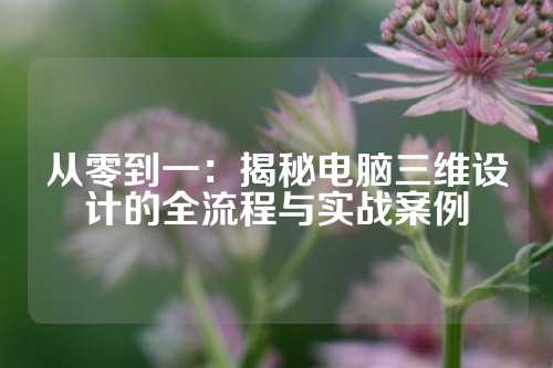 从零到一：揭秘电脑三维设计的全流程与实战案例