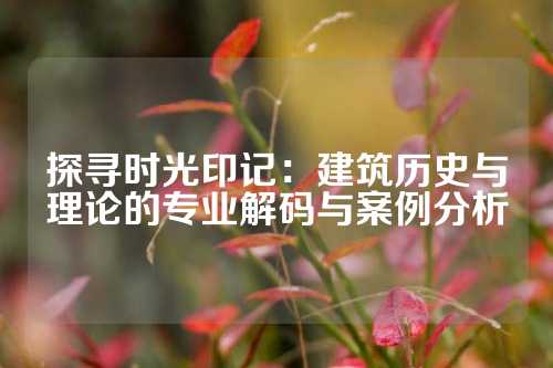 探寻时光印记：建筑历史与理论的专业解码与案例分析