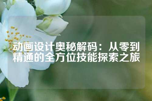 动画设计奥秘解码:从零到精通的全方位技能探索之旅