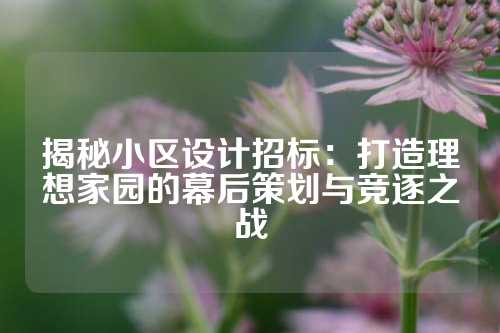 揭秘小区设计招标：打造理想家园的幕后策划与竞逐之战