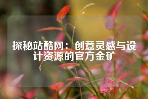 探秘站酷网：创意灵感与设计资源的官方金矿