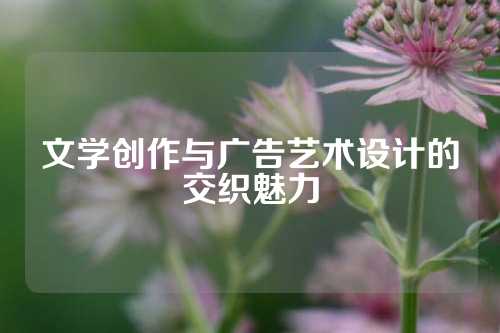 文学创作与广告艺术设计的交织魅力