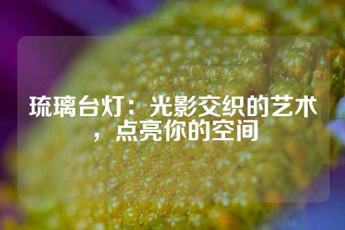 琉璃台灯：光影交织的艺术，点亮你的空间