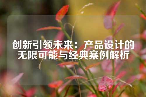 创新引领未来：产品设计的无限可能与经典案例解析
