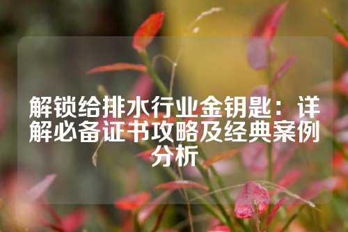 解锁给排水行业金钥匙：详解必备证书攻略及经典案例分析