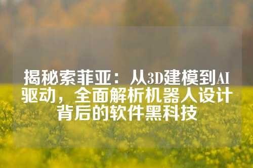 揭秘索菲亚：从3D建模到AI驱动，全面解析机器人设计背后的软件黑科技