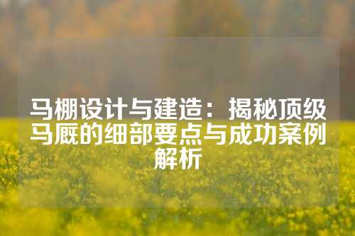 马棚设计与建造：揭秘顶级马厩的细部要点与成功案例解析