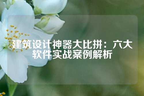 建筑设计神器大比拼：六大软件实战案例解析