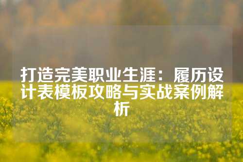 打造完美职业生涯：履历设计表模板攻略与实战案例解析