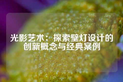 光影艺术：探索壁灯设计的创新概念与经典案例