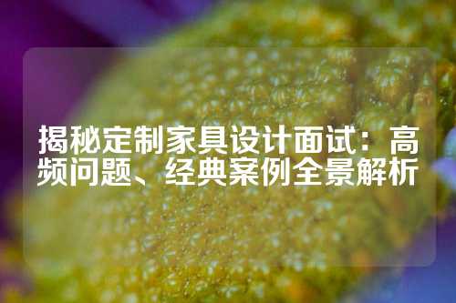 揭秘定制家具设计面试:高频问题、经典案例全景解析