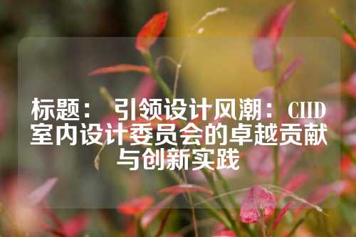 标题： 引领设计风潮：CIID室内设计委员会的卓越贡献与创新实践