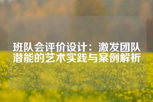 班队会评价设计：激发团队潜能的艺术实践与案例解析