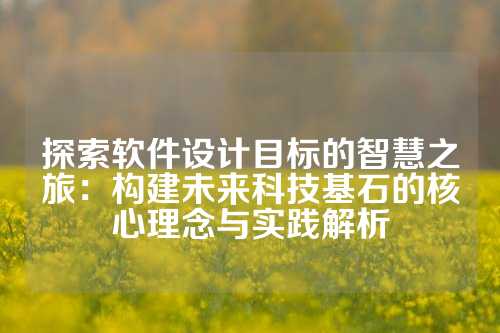 探索软件设计目标的智慧之旅：构建未来科技基石的核心理念与实践解析