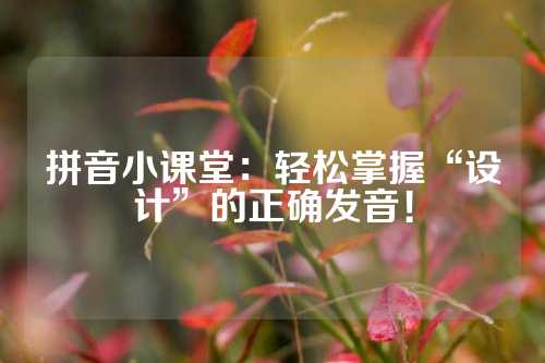 拼音小课堂：轻松掌握“设计”的正确发音！
