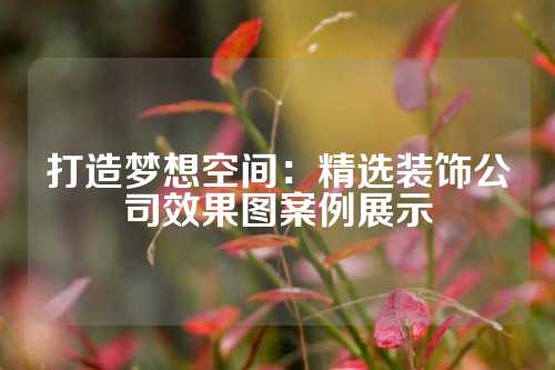 打造梦想空间：精选装饰公司效果图案例展示