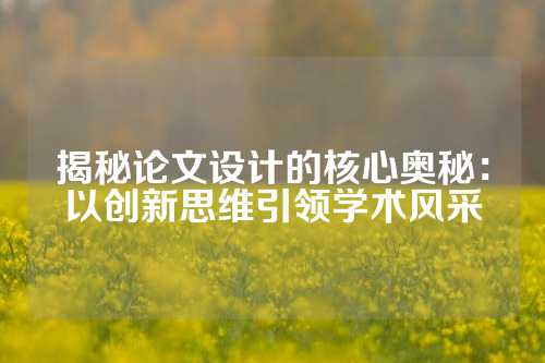 揭秘论文设计的核心奥秘：以创新思维引领学术风采