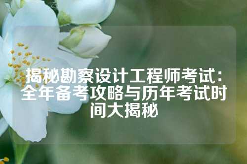 揭秘勘察设计工程师考试：全年备考攻略与历年考试时间大揭秘