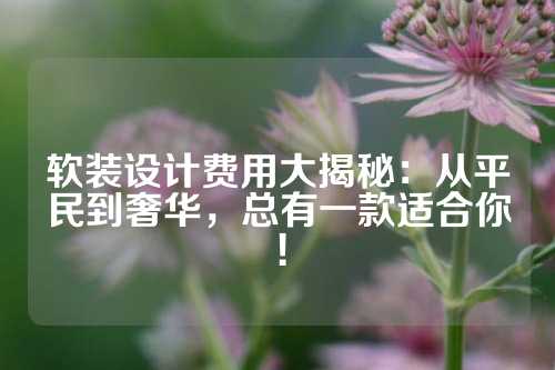 软装设计费用大揭秘:从平民到奢华,总有一款适合你!