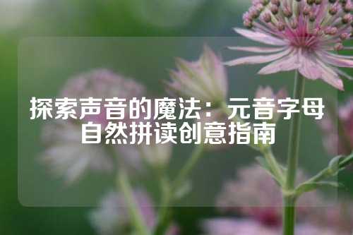 探索声音的魔法：元音字母自然拼读创意指南