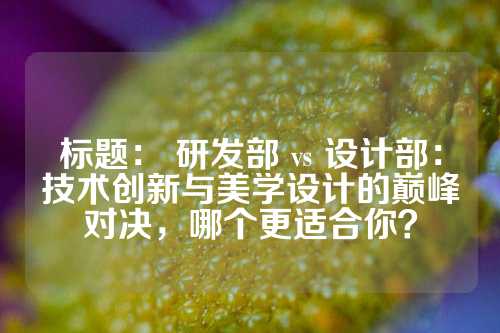 标题： 研发部 vs 设计部：技术创新与美学设计的巅峰对决，哪个更适合你？