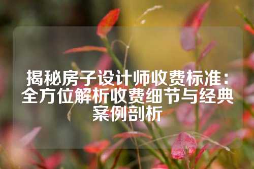 揭秘房子设计师收费标准：全方位解析收费细节与经典案例剖析