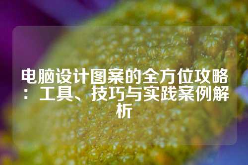 电脑设计图案的全方位攻略：工具、技巧与实践案例解析