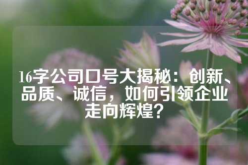 16字公司口号大揭秘：创新、品质、诚信，如何引领企业走向辉煌？