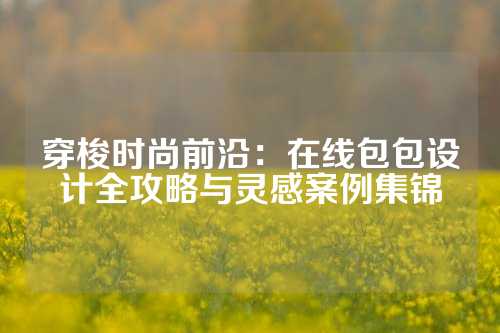 穿梭时尚前沿：在线包包设计全攻略与灵感案例集锦