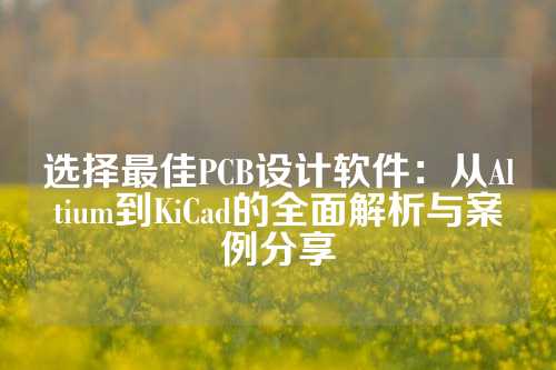选择最佳PCB设计软件：从Altium到KiCad的全面解析与案例分享