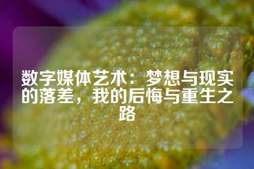 数字媒体艺术：梦想与现实的落差，我的后悔与重生之路