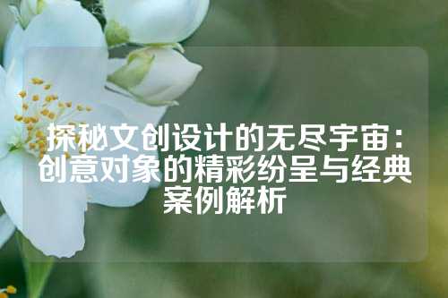 探秘文创设计的无尽宇宙:创意对象的精彩纷呈与经典案例解析